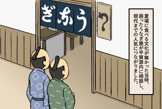 夏場に食べる文化が無かった当時、困ったうなぎ屋が平賀源内に相談し、現代までの人気につながりました。