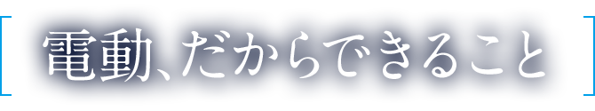 電動、だから出来ること