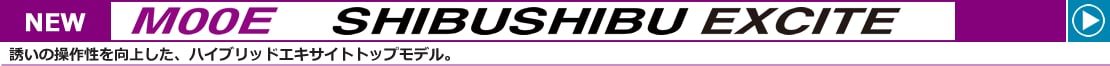 NEW M00E SHIBUSHIBU EXCITE 誘いの操作性を向上した、ハイブリッドエキサイトトップモデル。