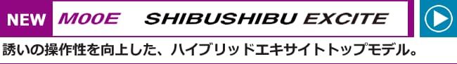 NEW M00E SHIBUSHIBU EXCITE 誘いの操作性を向上した、ハイブリッドエキサイトトップモデル。