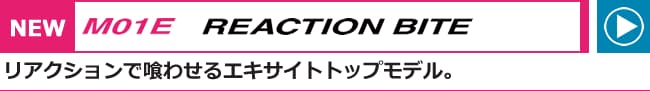 NEW M01E REACTION BITE リアクションで喰わせるエキサイトトップモデル。