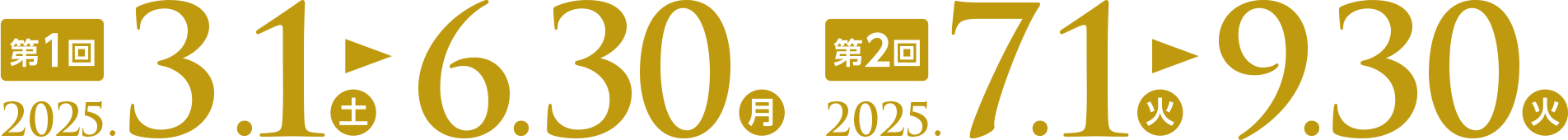 第1回 2025.3.1(土) ▶︎6.30(月) 第2回 2025.7.1(火) ▶︎9.30(火)