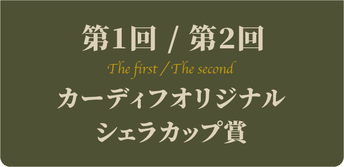 第1回 / 第2回 The first / The second カーディフオリジナルシェラカップ賞